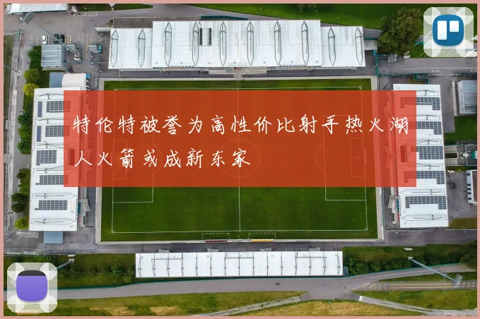 特伦特被誉为高性价比射手热火湖人火箭或成新东家