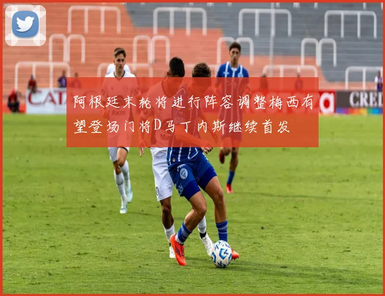 阿根廷末轮将进行阵容调整梅西有望登场门将D马丁内斯继续首发