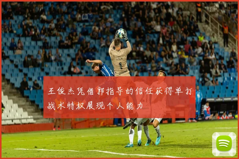 王俊杰凭借郭指导的信任获得单打战术特权展现个人能力