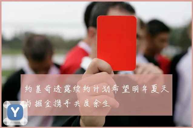 约基奇透露续约计划希望明年夏天与掘金携手共度余生
