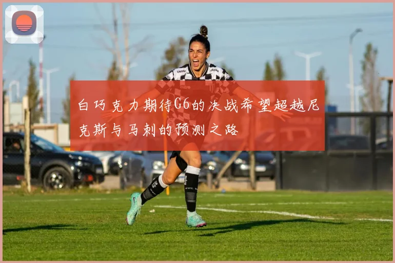白巧克力期待G6的决战希望超越尼克斯与马刺的预测之路
