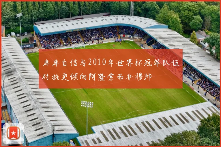 库库自信与2010年世界杯冠军队伍对抗更倾向阿隆索而非穆帅