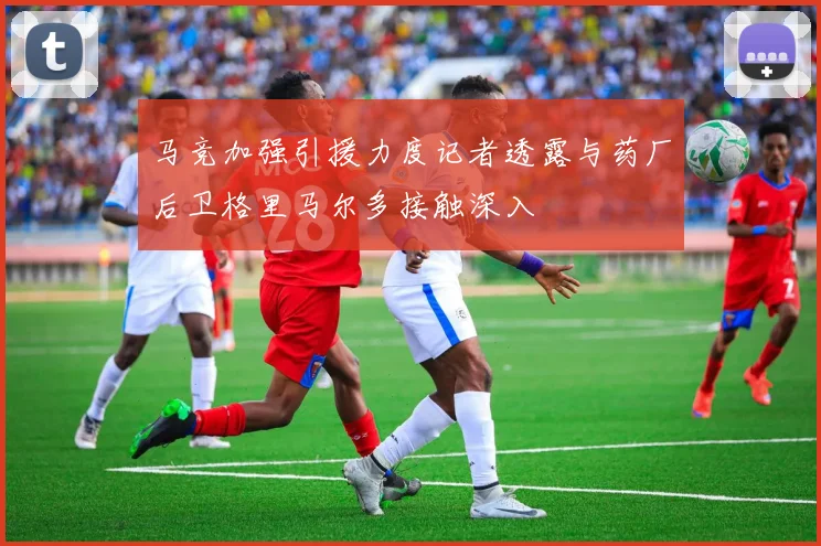 马竞加强引援力度记者透露与药厂后卫格里马尔多接触深入