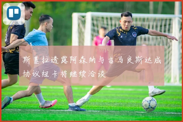 斯基拉透露阿森纳与吉马良斯达成协议纽卡将继续洽谈