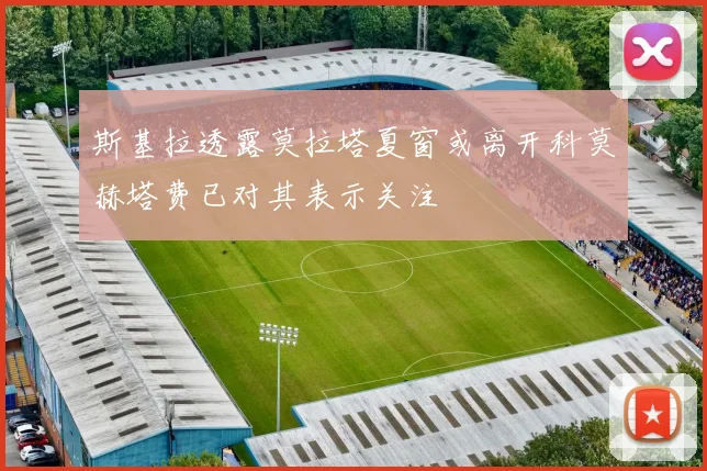 斯基拉透露莫拉塔夏窗或离开科莫赫塔费已对其表示关注