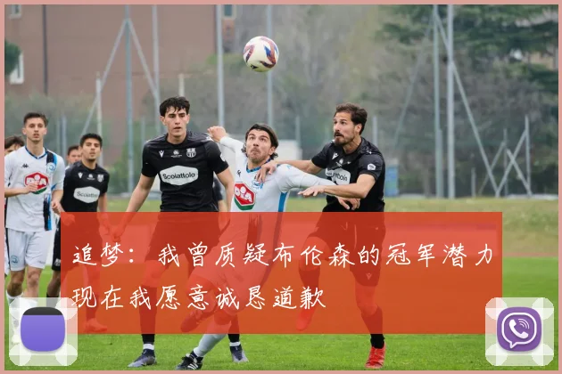 追梦：我曾质疑布伦森的冠军潜力现在我愿意诚恳道歉
