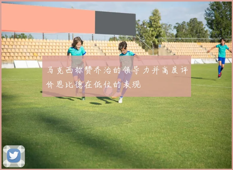 马克西称赞乔治的领导力并高度评价恩比德在低位的表现