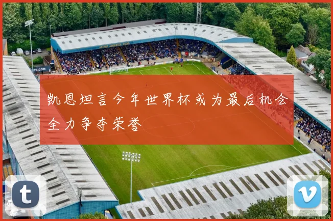 凯恩坦言今年世界杯或为最后机会全力争夺荣誉
