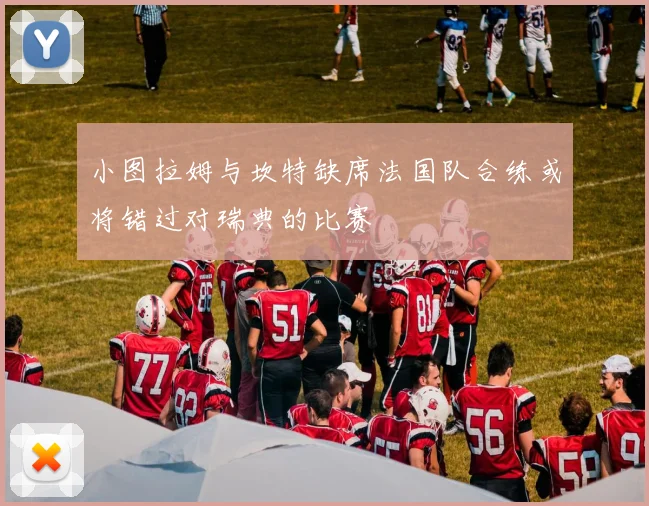 小图拉姆与坎特缺席法国队合练或将错过对瑞典的比赛