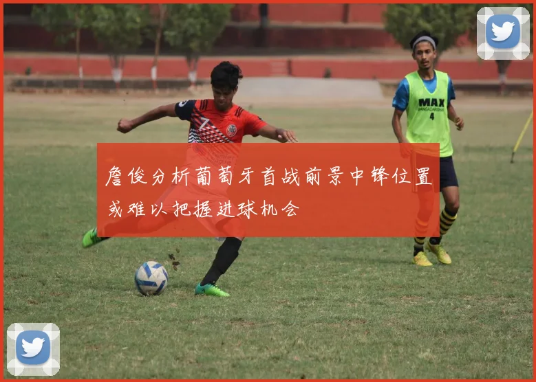 詹俊分析葡萄牙首战前景中锋位置或难以把握进球机会