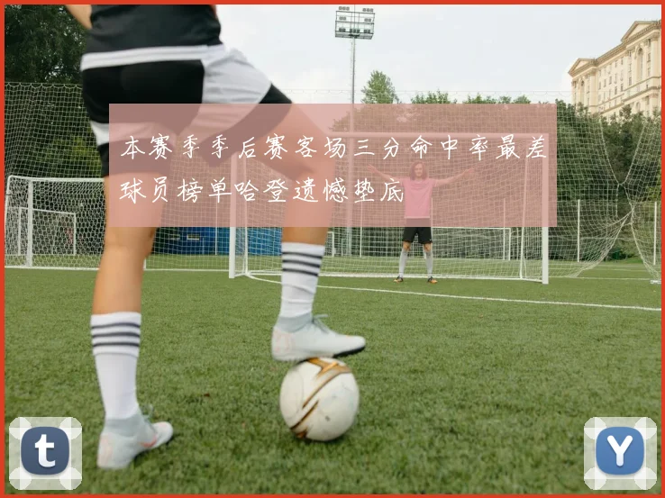 本赛季季后赛客场三分命中率最差球员榜单哈登遗憾垫底