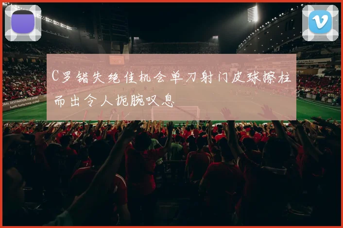 C罗错失绝佳机会单刀射门皮球擦柱而出令人扼腕叹息