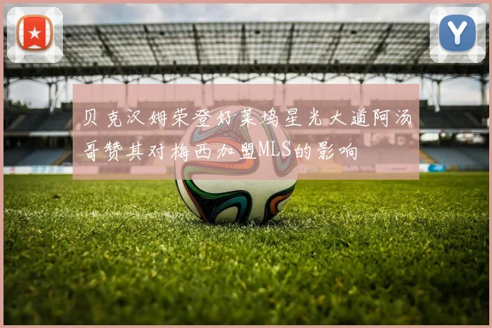 贝克汉姆荣登好莱坞星光大道阿汤哥赞其对梅西加盟MLS的影响