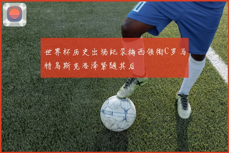 世界杯历史出场纪录梅西领衔C罗马特乌斯克洛泽紧随其后