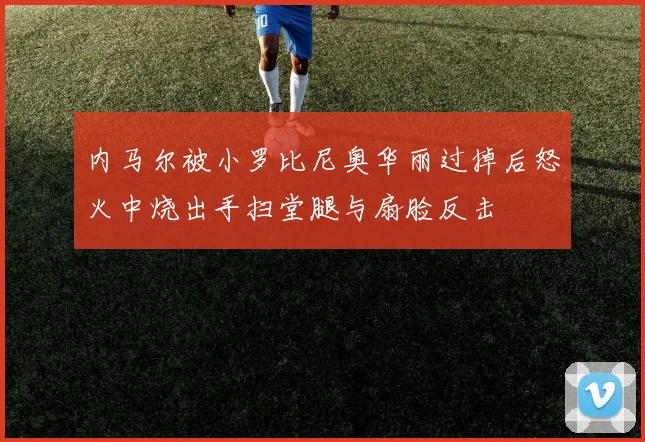 内马尔被小罗比尼奥华丽过掉后怒火中烧出手扫堂腿与扇脸反击
