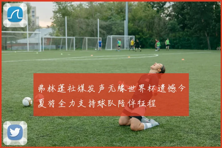 弗林蓬社媒发声无缘世界杯遗憾今夏将全力支持球队陪伴征程