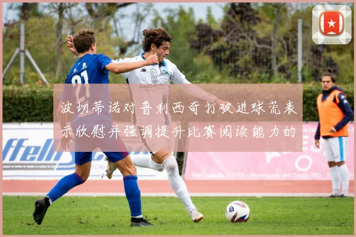 波切蒂诺对普利西奇打破进球荒表示欣慰并强调提升比赛阅读能力的重要性