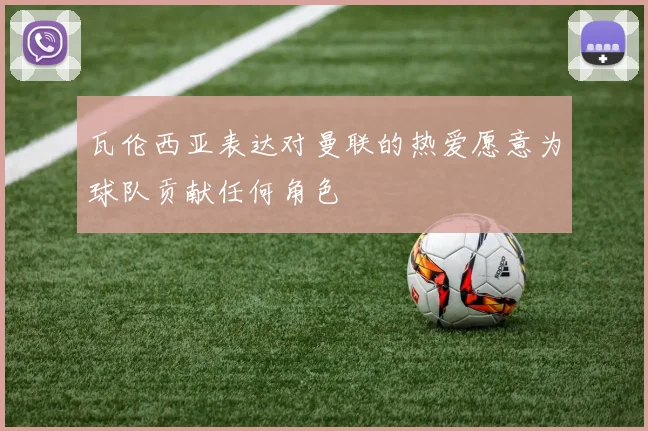 瓦伦西亚表达对曼联的热爱愿意为球队贡献任何角色