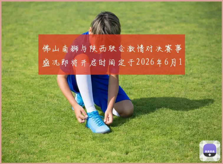 佛山南狮与陕西联合激情对决赛事盛况即将开启时间定于2026年6月14日周日晚上七点半
