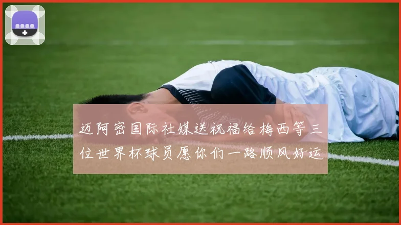 迈阿密国际社媒送祝福给梅西等三位世界杯球员愿你们一路顺风好运常伴
