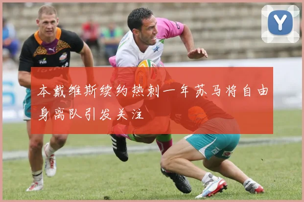 本戴维斯续约热刺一年苏马将自由身离队引发关注