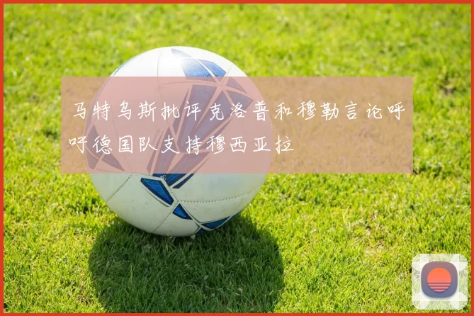 马特乌斯批评克洛普和穆勒言论呼吁德国队支持穆西亚拉